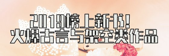 2019榜上新書！火爆古言與架空類作品